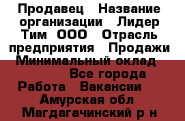 Продавец › Название организации ­ Лидер Тим, ООО › Отрасль предприятия ­ Продажи › Минимальный оклад ­ 16 000 - Все города Работа » Вакансии   . Амурская обл.,Магдагачинский р-н